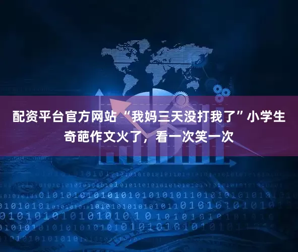 配资平台官方网站 “我妈三天没打我了”小学生奇葩作文火了，看一次笑一次