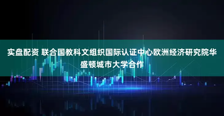 实盘配资 联合国教科文组织国际认证中心欧洲经济研究院华盛顿城市大学合作