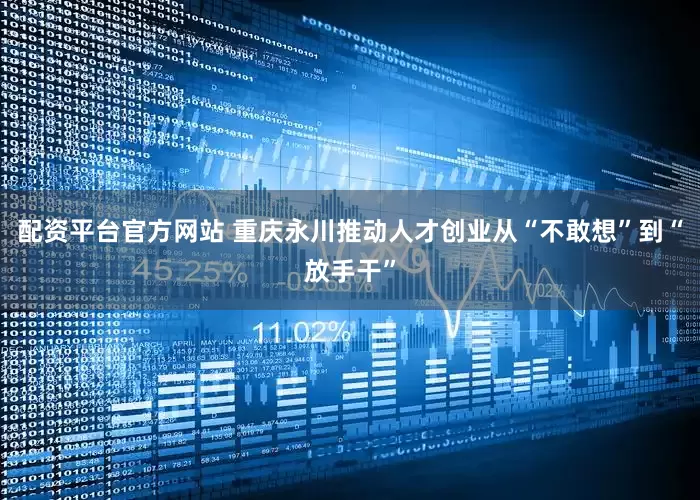 配资平台官方网站 重庆永川推动人才创业从“不敢想”到“放手干”