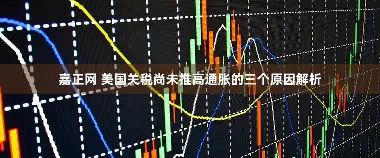 嘉正网 美国关税尚未推高通胀的三个原因解析