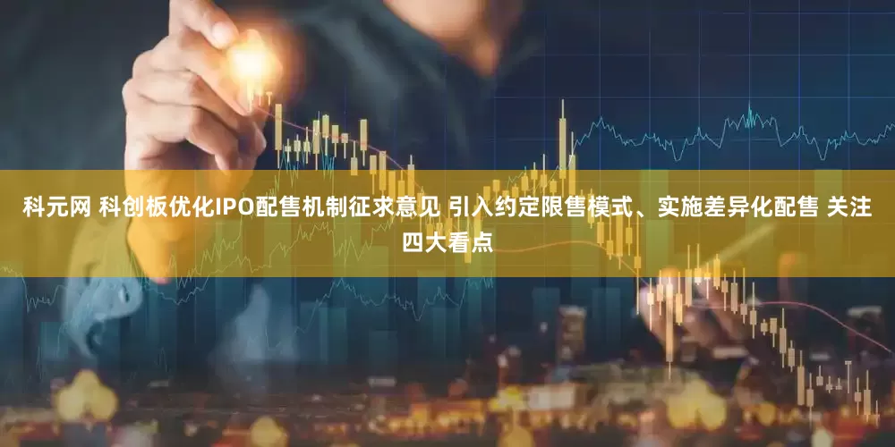 科元网 科创板优化IPO配售机制征求意见 引入约定限售模式、实施差异化配售 关注四大看点
