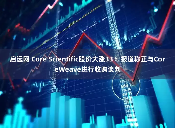 启远网 Core Scientific股价大涨33% 报道称正与CoreWeave进行收购谈判