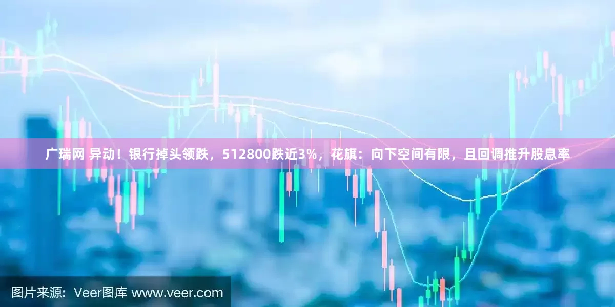 广瑞网 异动！银行掉头领跌，512800跌近3%，花旗：向下空间有限，且回调推升股息率