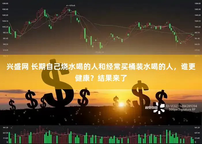 兴盛网 长期自己烧水喝的人和经常买桶装水喝的人，谁更健康？结果来了