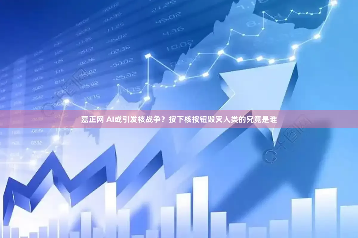 嘉正网 AI或引发核战争？按下核按钮毁灭人类的究竟是谁