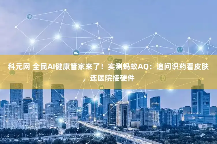 科元网 全民AI健康管家来了！实测蚂蚁AQ：追问识药看皮肤，连医院接硬件