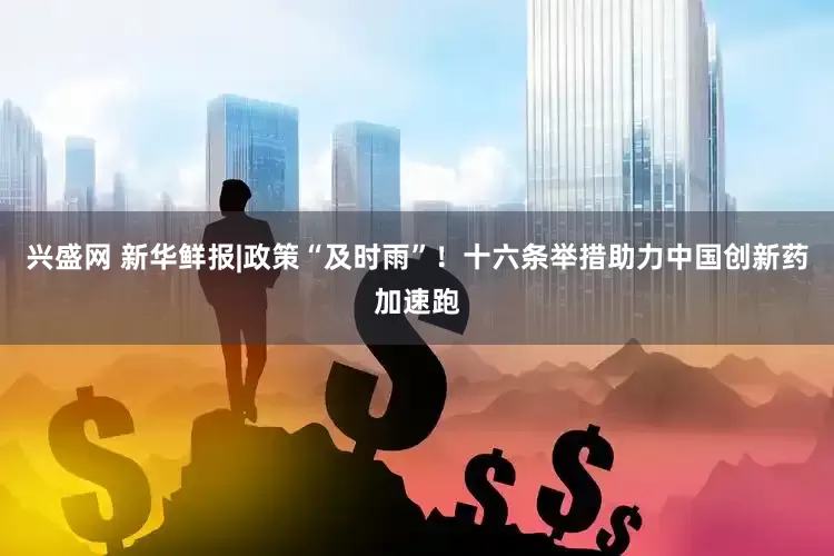 兴盛网 新华鲜报|政策“及时雨”！十六条举措助力中国创新药加速跑