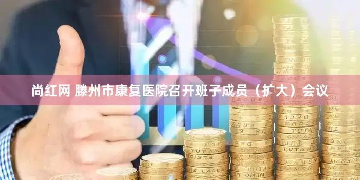 尚红网 滕州市康复医院召开班子成员（扩大）会议