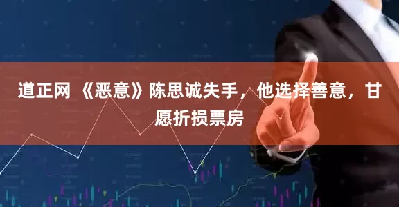道正网 《恶意》陈思诚失手，他选择善意，甘愿折损票房