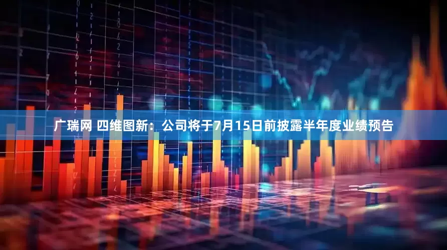 广瑞网 四维图新：公司将于7月15日前披露半年度业绩预告