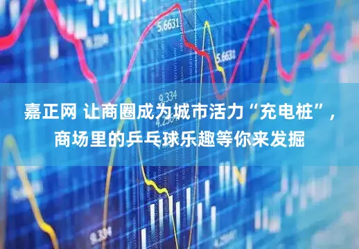 嘉正网 让商圈成为城市活力“充电桩”，商场里的乒乓球乐趣等你来发掘