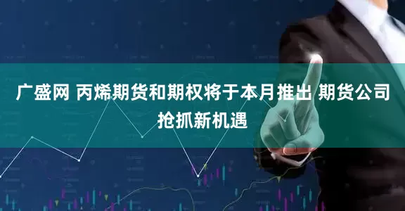广盛网 丙烯期货和期权将于本月推出 期货公司抢抓新机遇