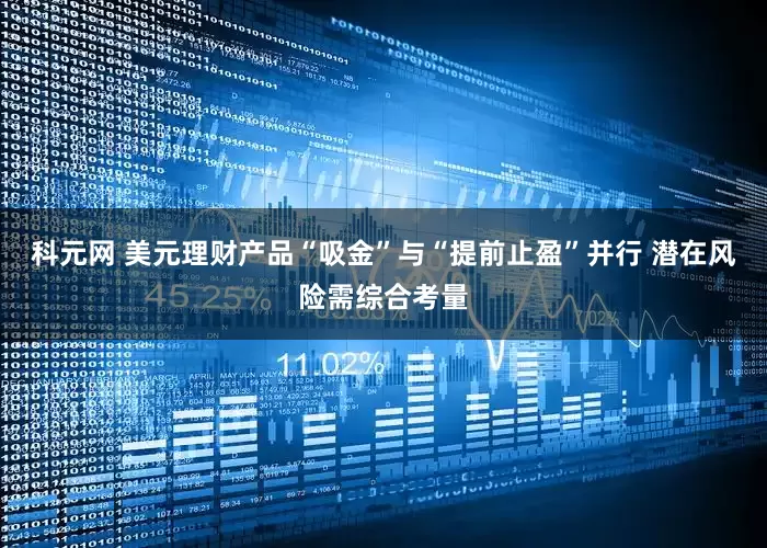 科元网 美元理财产品“吸金”与“提前止盈”并行 潜在风险需综合考量