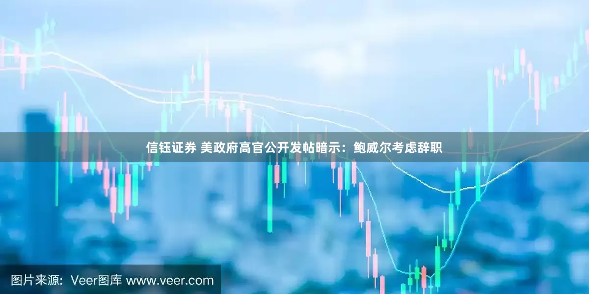 信钰证券 美政府高官公开发帖暗示：鲍威尔考虑辞职