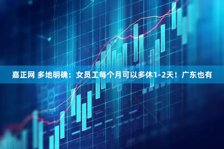 嘉正网 多地明确：女员工每个月可以多休1-2天！广东也有