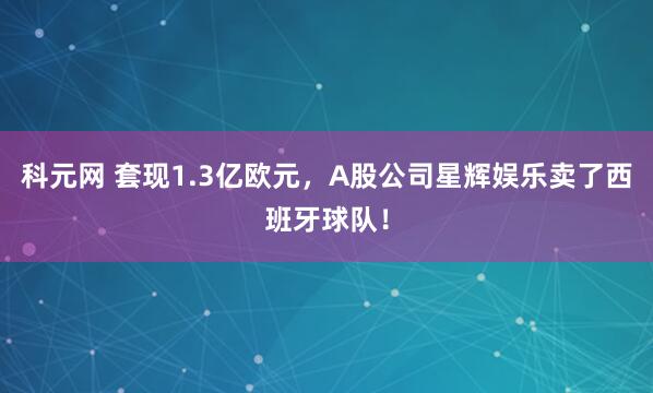科元网 套现1.3亿欧元，A股公司星辉娱乐卖了西班牙球队！