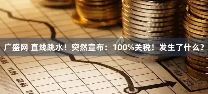 广盛网 直线跳水！突然宣布：100%关税！发生了什么？