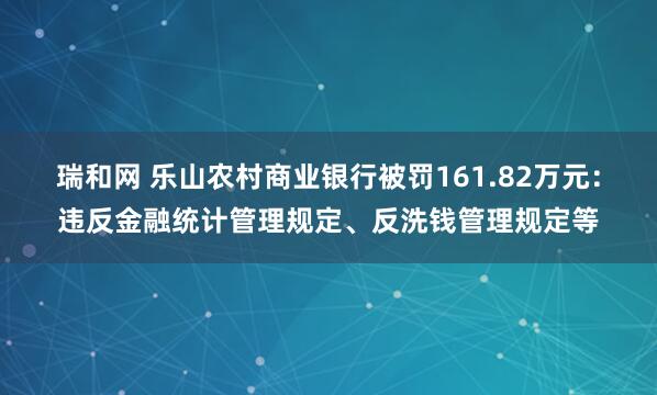 瑞和网 乐山农村商业银行被罚161.82万元：违反金融统计管理规定、反洗钱管理规定等