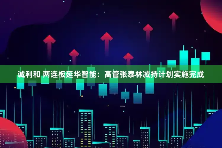 诚利和 两连板延华智能：高管张泰林减持计划实施完成