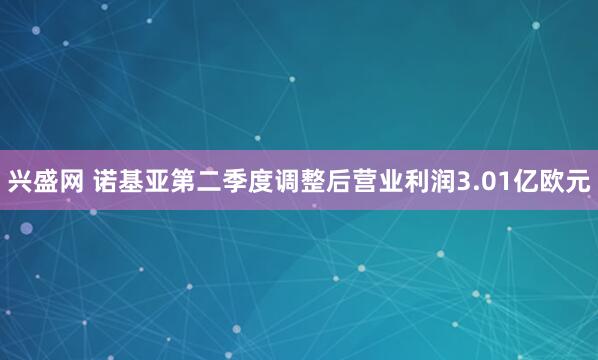 兴盛网 诺基亚第二季度调整后营业利润3.01亿欧元