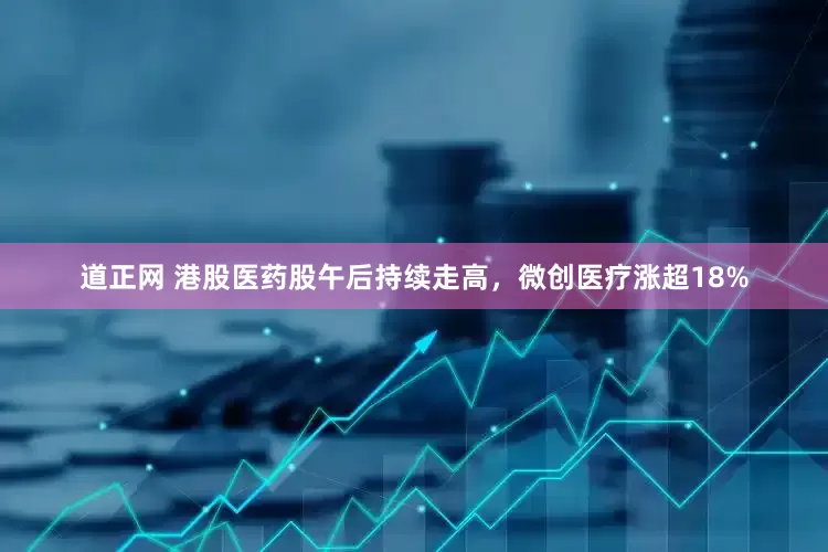 道正网 港股医药股午后持续走高，微创医疗涨超18%