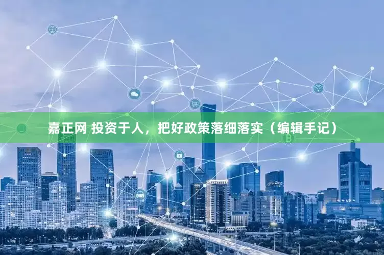 嘉正网 投资于人，把好政策落细落实（编辑手记）