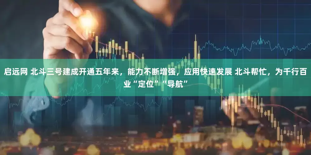 启远网 北斗三号建成开通五年来，能力不断增强，应用快速发展 北斗帮忙，为千行百业“定位”“导航”