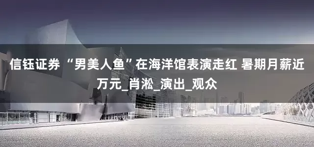 信钰证券 “男美人鱼”在海洋馆表演走红 暑期月薪近万元_肖淞_演出_观众