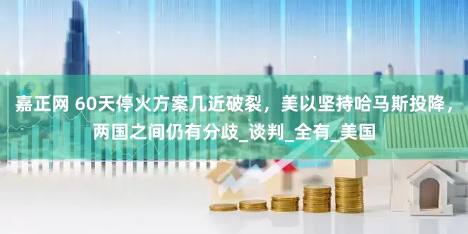 嘉正网 60天停火方案几近破裂，美以坚持哈马斯投降，两国之间仍有分歧_谈判_全有_美国