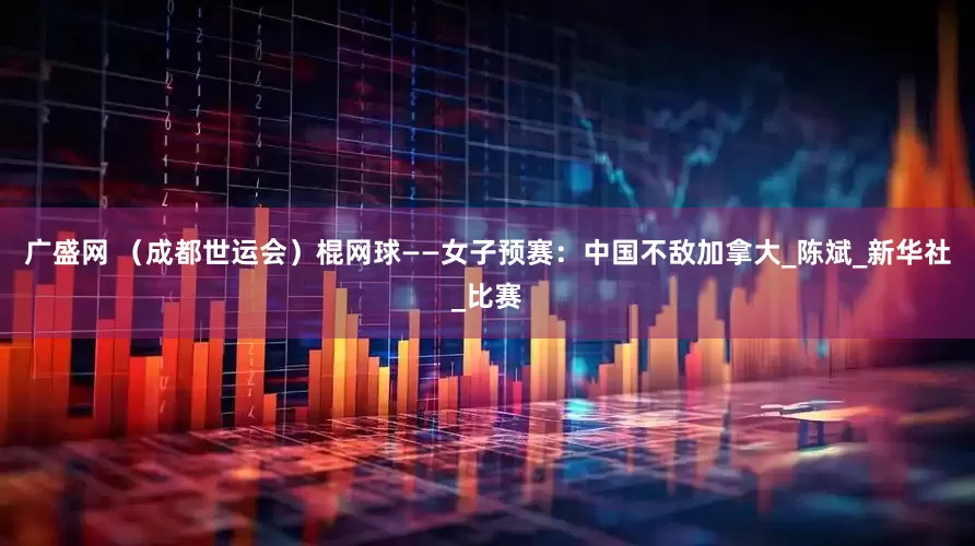 广盛网 （成都世运会）棍网球——女子预赛：中国不敌加拿大_陈斌_新华社_比赛