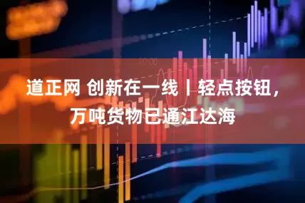 道正网 创新在一线丨轻点按钮，万吨货物已通江达海