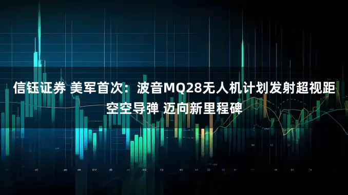 信钰证券 美军首次：波音MQ28无人机计划发射超视距空空导弹 迈向新里程碑