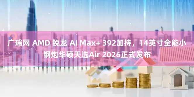 广瑞网 AMD 锐龙 AI Max+ 392加持，14英寸全能小钢炮华硕天选Air 2026正式发布