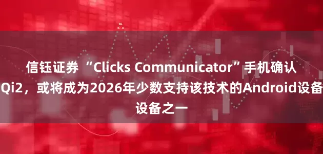 信钰证券 “Clicks Communicator”手机确认支持Qi2，或将成为2026年少数支持该技术的Android设备之一