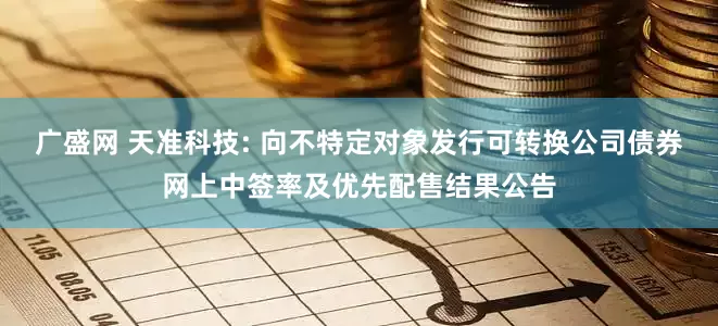 广盛网 天准科技: 向不特定对象发行可转换公司债券网上中签率及优先配售结果公告