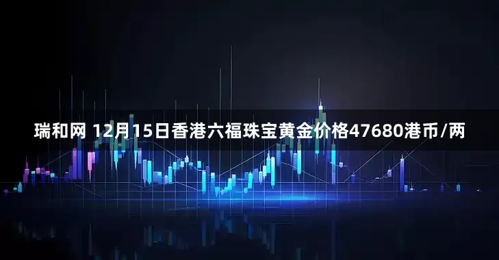 瑞和网 12月15日香港六福珠宝黄金价格47680港币/两