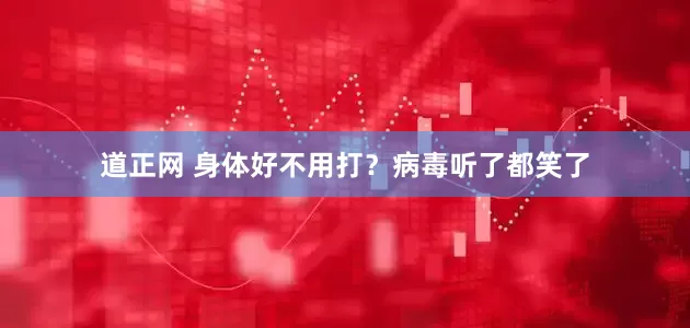 道正网 身体好不用打？病毒听了都笑了