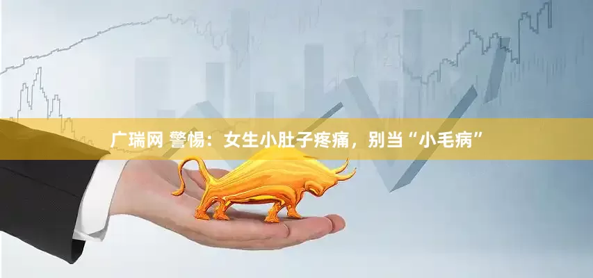 广瑞网 警惕：女生小肚子疼痛，别当“小毛病”