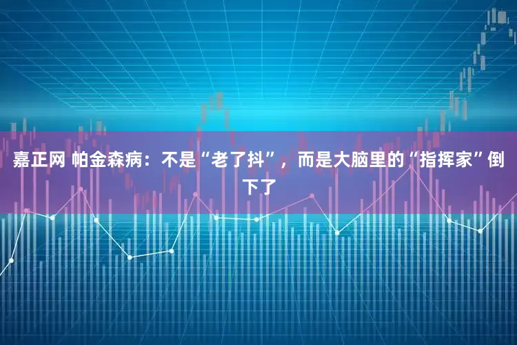 嘉正网 帕金森病：不是“老了抖”，而是大脑里的“指挥家”倒下了